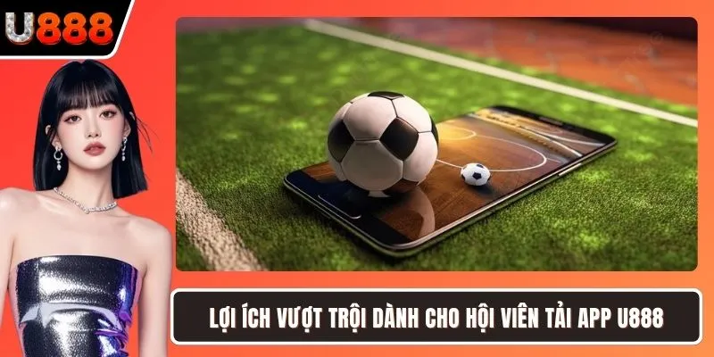 Lợi ích vượt trội dành cho hội viên tải app U888